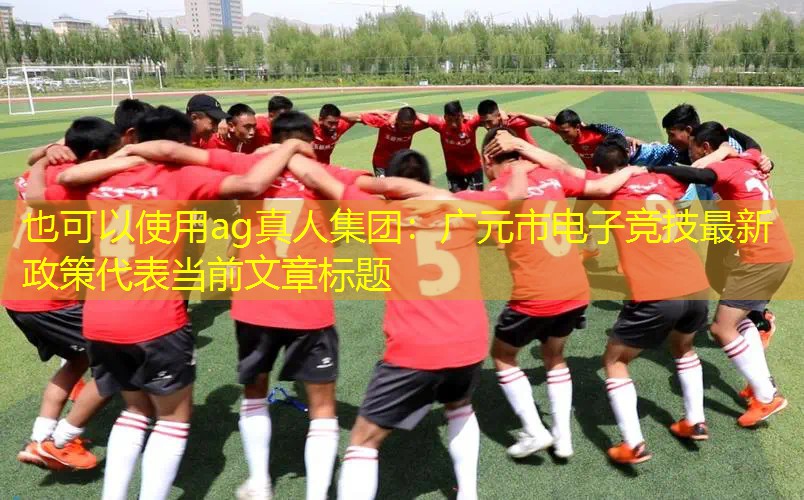 ag真人集团：广元市电子竞技最新政策