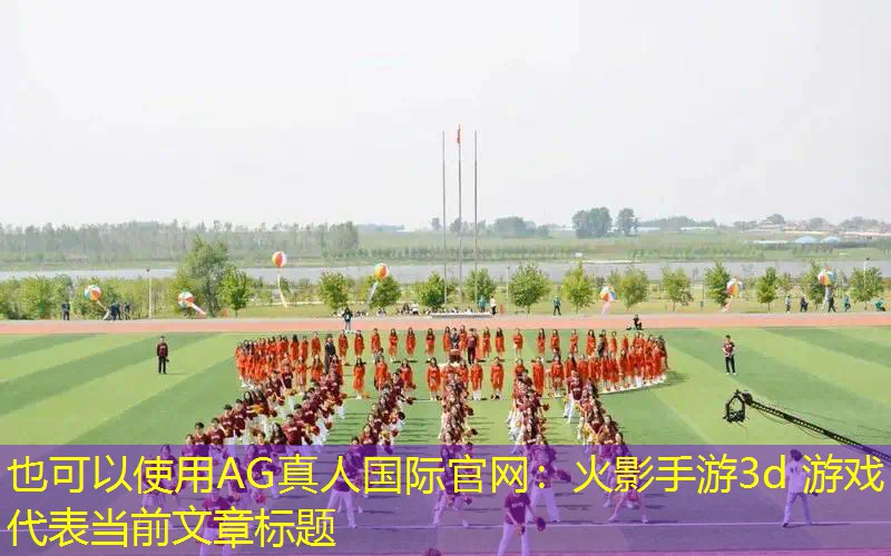 AG真人国际官网：火影手游3d 游戏