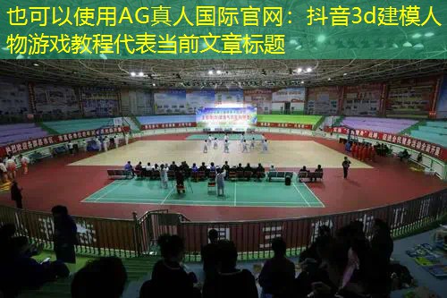 AG真人国际官网：抖音3d建模人物游戏教程