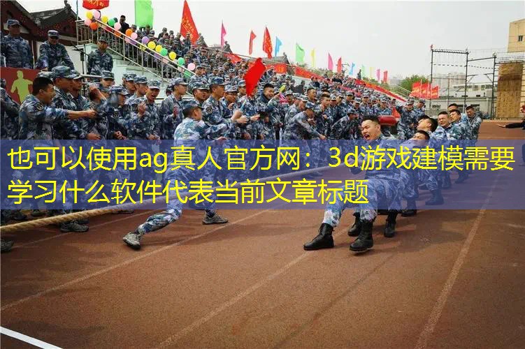 ag真人官方网：3d游戏建模需要学习什么软件