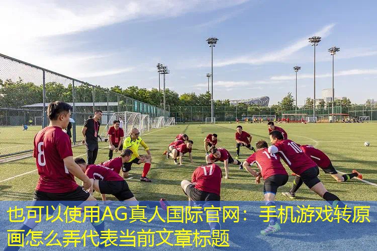AG真人国际官网：手机游戏转原画怎么弄