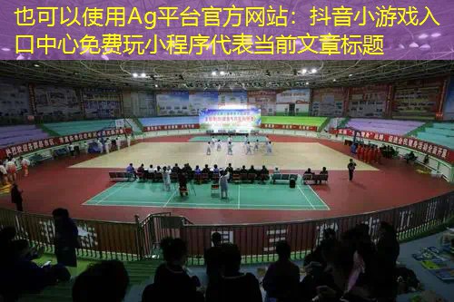 Ag平台官方网站：抖音小游戏入口中心免费玩小程序