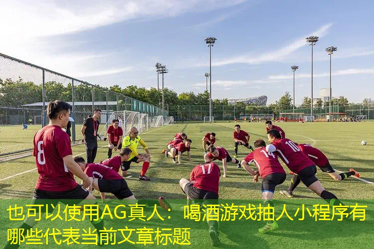 AG真人：喝酒游戏抽人小程序有哪些