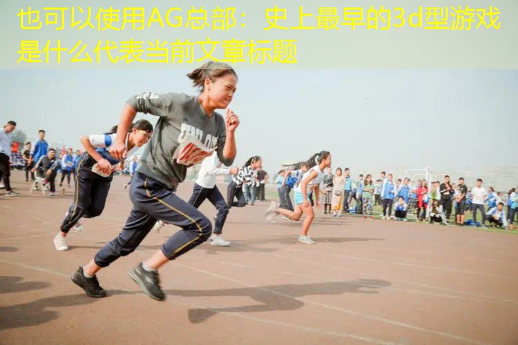 AG总部：史上最早的3d型游戏是什么