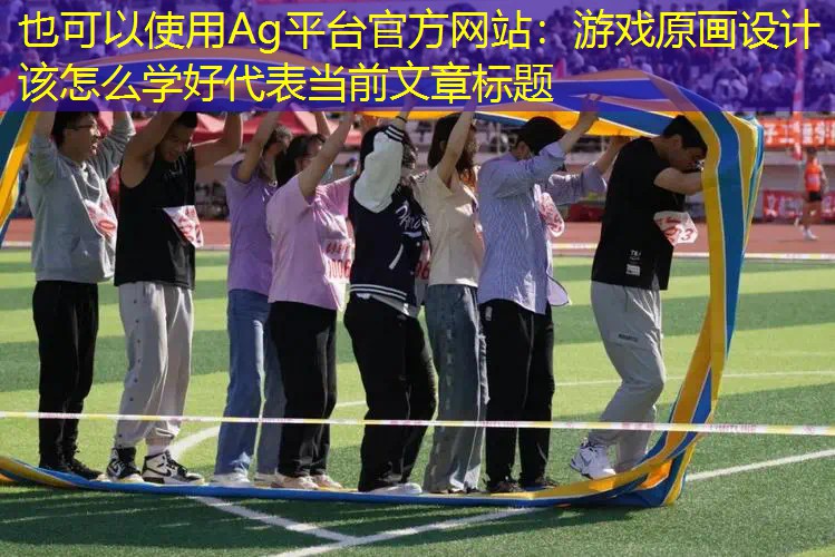 Ag平台官方网站：游戏原画设计该怎么学好