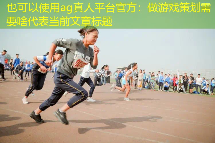ag真人平台官方：做游戏策划需要啥