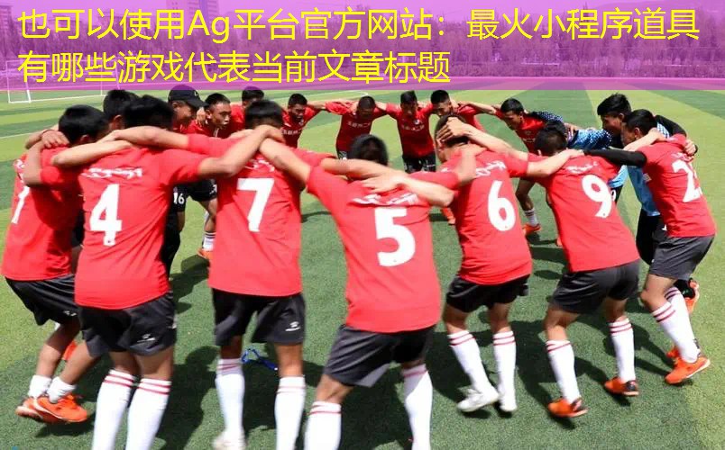 Ag平台官方网站：最火小程序道具有哪些游戏