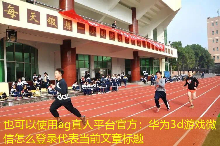 ag真人平台官方：华为3d游戏微信怎么登录