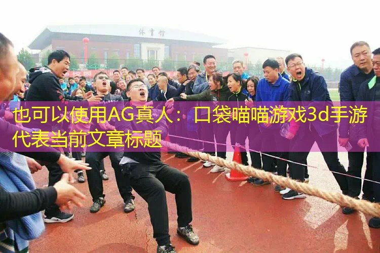 AG真人：口袋喵喵游戏3d手游